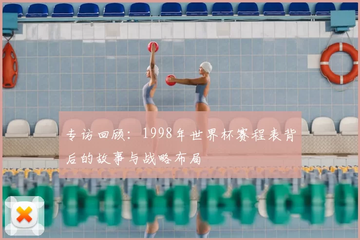 专访回顾：1998年世界杯赛程表背后的故事与战略布局