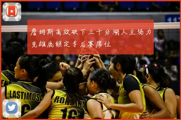 詹姆斯高效砍下三十分湖人主场力克雄鹿锁定季后赛席位