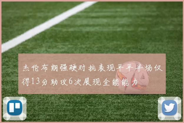 杰伦布朗强硬对抗表现平平半场仅得13分助攻6次展现全能能力