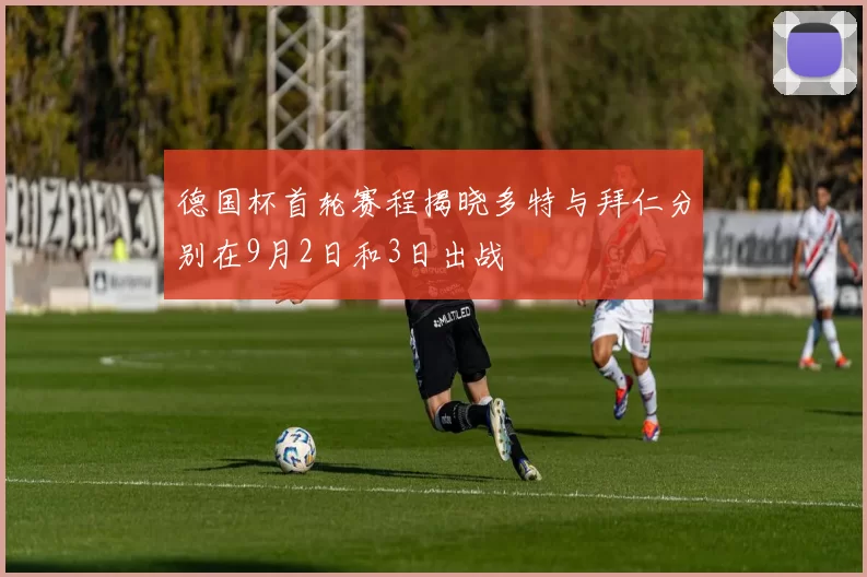 德国杯首轮赛程揭晓多特与拜仁分别在9月2日和3日出战