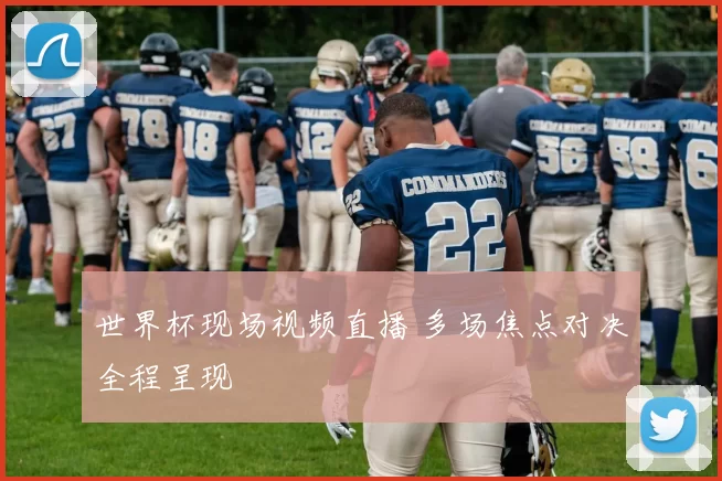 世界杯现场视频直播 多场焦点对决全程呈现