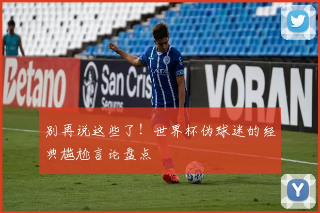 别再说这些了！世界杯伪球迷的经典尴尬言论盘点