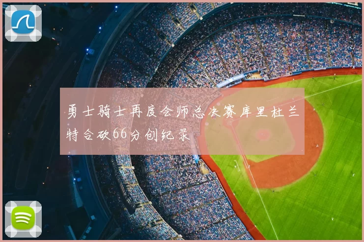 勇士骑士再度会师总决赛库里杜兰特合砍66分创纪录