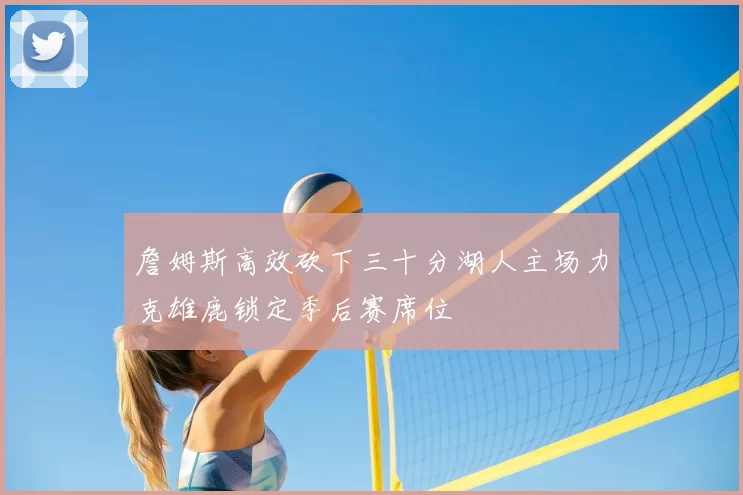 詹姆斯高效砍下三十分湖人主场力克雄鹿锁定季后赛席位