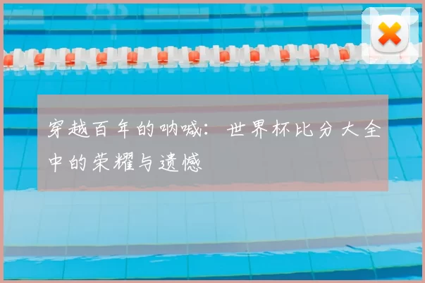 穿越百年的呐喊：世界杯比分大全中的荣耀与遗憾