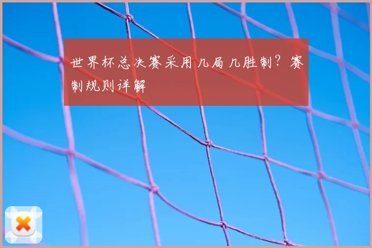 世界杯总决赛采用几局几胜制？赛制规则详解