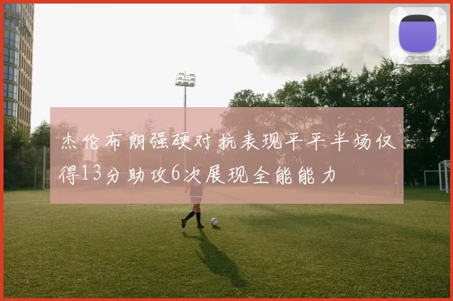 杰伦布朗强硬对抗表现平平半场仅得13分助攻6次展现全能能力
