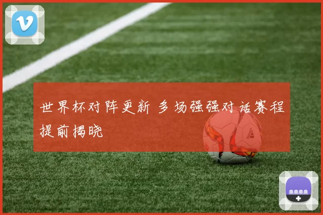 世界杯对阵更新 多场强强对话赛程提前揭晓