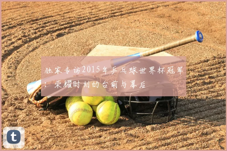 独家专访2015年乒乓球世界杯冠军:荣耀时刻的台前与幕后