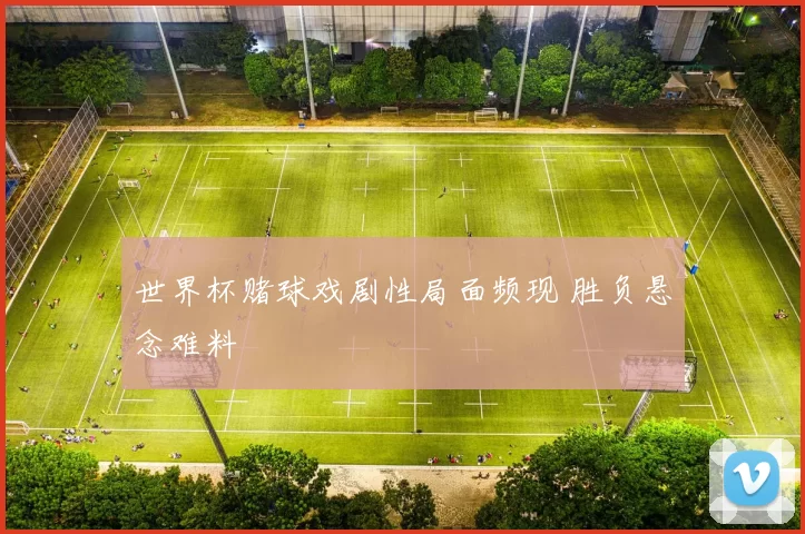 世界杯赌球戏剧性局面频现 胜负悬念难料