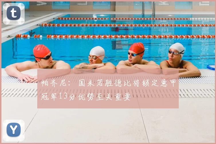 帕齐尼:国米若胜德比将锁定意甲冠军13分优势至关重要