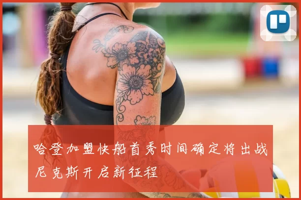 哈登加盟快船首秀时间确定将出战尼克斯开启新征程