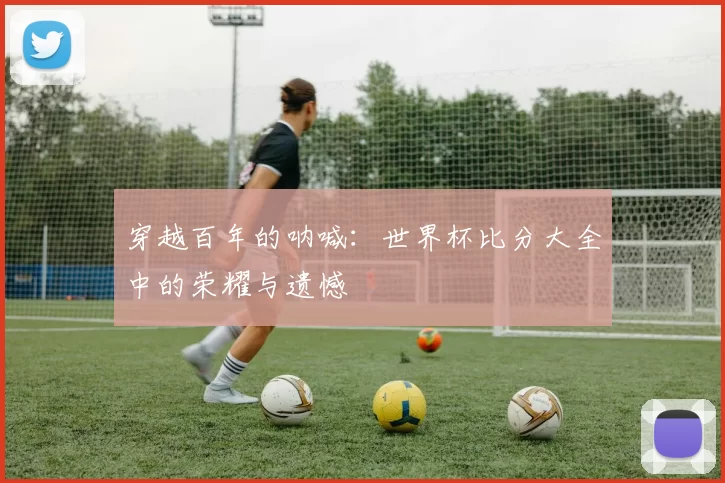 穿越百年的呐喊：世界杯比分大全中的荣耀与遗憾