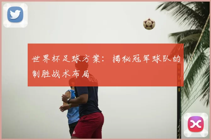 世界杯足球方案：揭秘冠军球队的制胜战术布局