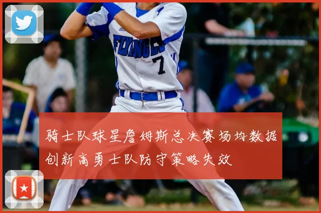 骑士队球星詹姆斯总决赛场均数据创新高勇士队防守策略失效
