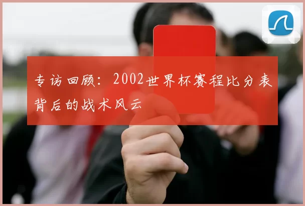 专访回顾：2002世界杯赛程比分表背后的战术风云