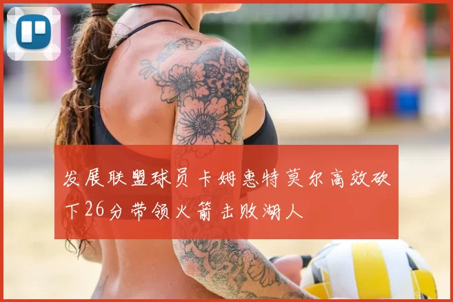 发展联盟球员卡姆惠特莫尔高效砍下26分带领火箭击败湖人
