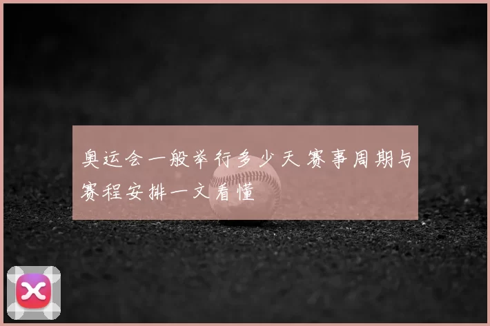 奥运会一般举行多少天 赛事周期与赛程安排一文看懂