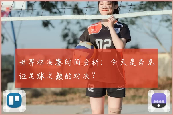 世界杯决赛时间分析:今天是否见证足球之巅的对决?