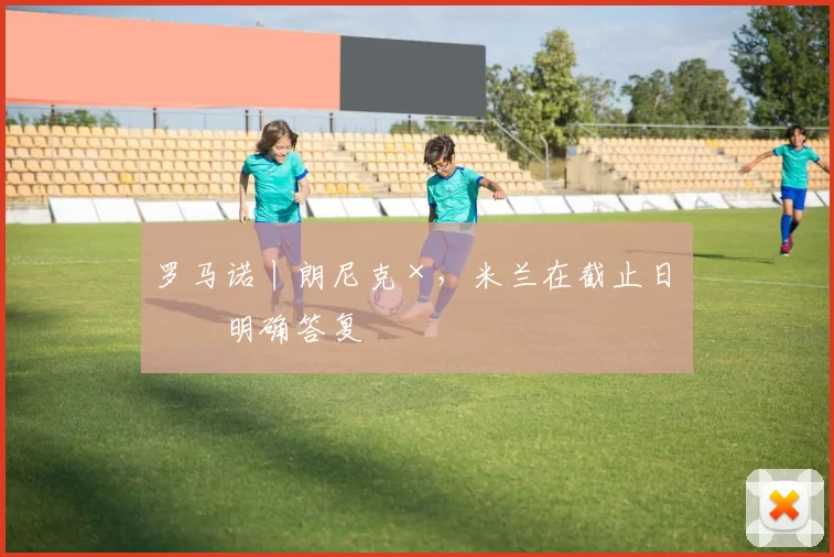 罗马诺丨朗尼克×，米兰在截止日未明确答复