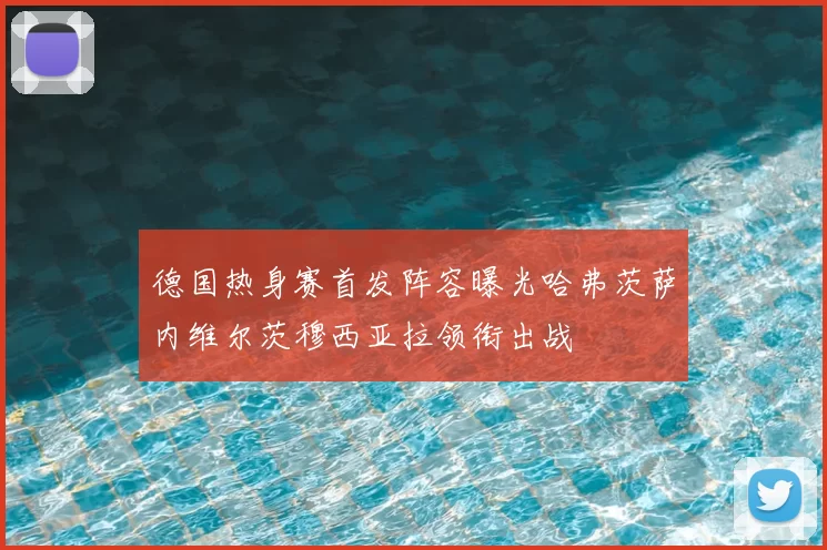 德国热身赛首发阵容曝光哈弗茨萨内维尔茨穆西亚拉领衔出战