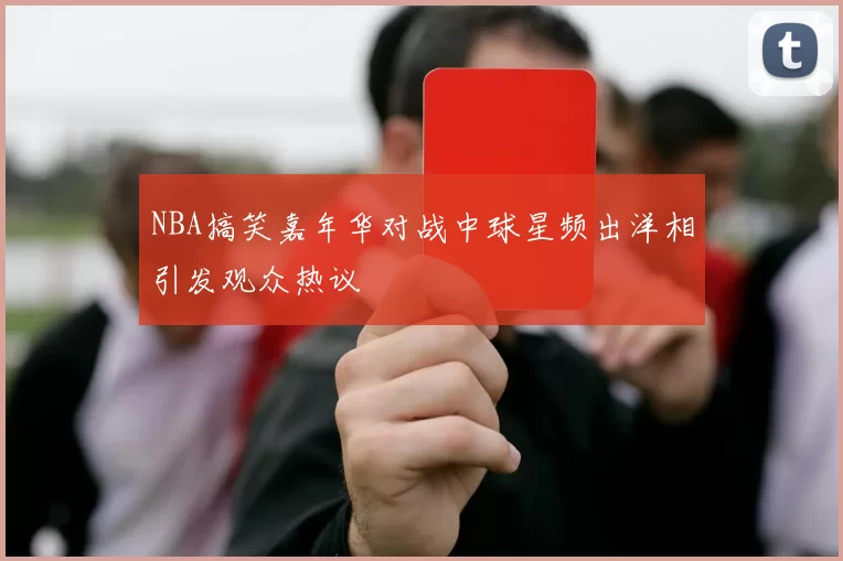 NBA搞笑嘉年华对战中球星频出洋相引发观众热议