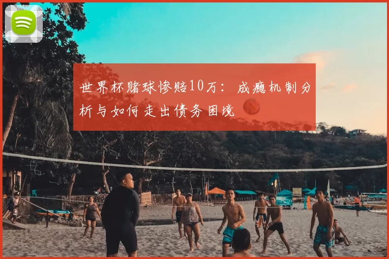 世界杯赌球惨赔10万：成瘾机制分析与如何走出债务困境