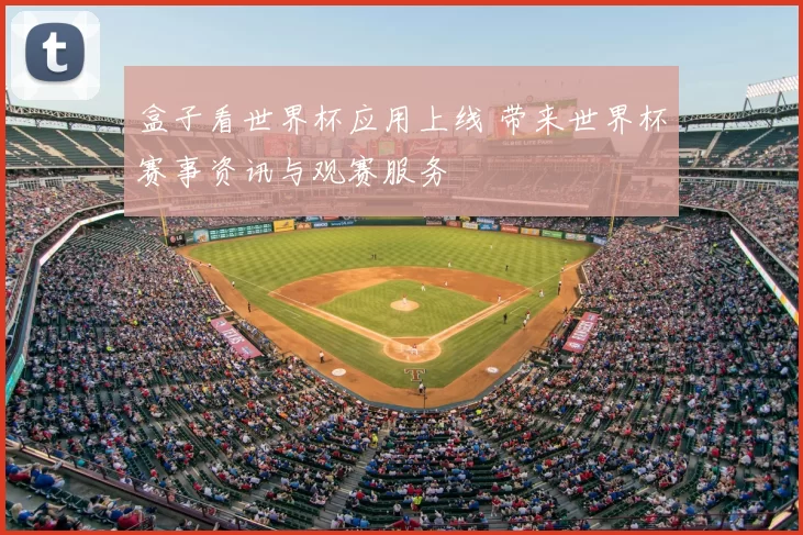 盒子看世界杯应用上线 带来世界杯赛事资讯与观赛服务