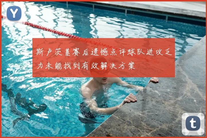 斯卢茨基赛后遗憾点评球队进攻乏力未能找到有效解决方案