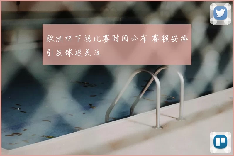 欧洲杯下场比赛时间公布 赛程安排引发球迷关注