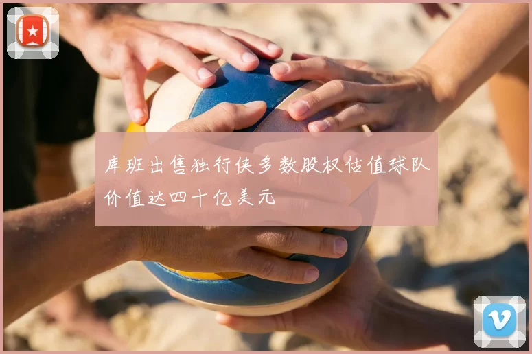 库班出售独行侠多数股权估值球队价值达四十亿美元