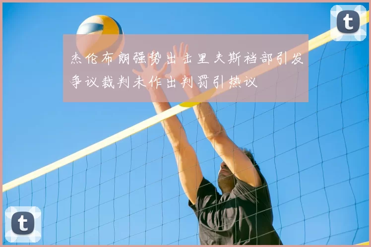 杰伦布朗强势出击里夫斯裆部引发争议裁判未作出判罚引热议