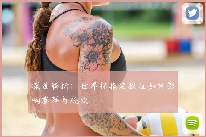 深度解析:世界杯指定投注如何影响赛事与观众
