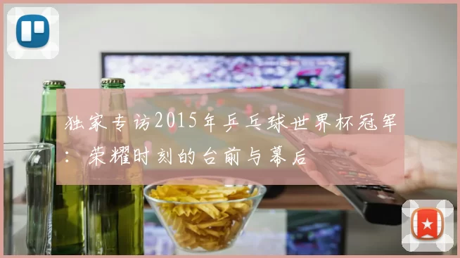 独家专访2015年乒乓球世界杯冠军：荣耀时刻的台前与幕后