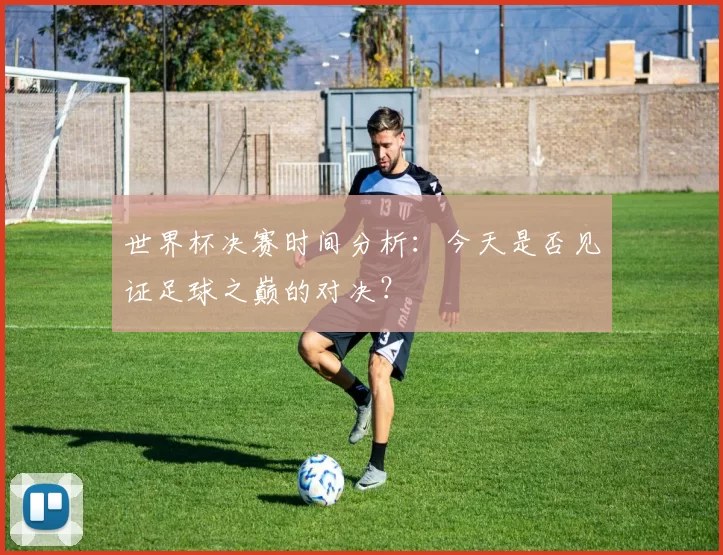 世界杯决赛时间分析：今天是否见证足球之巅的对决？
