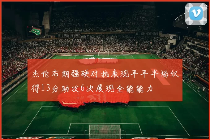 杰伦布朗强硬对抗表现平平半场仅得13分助攻6次展现全能能力