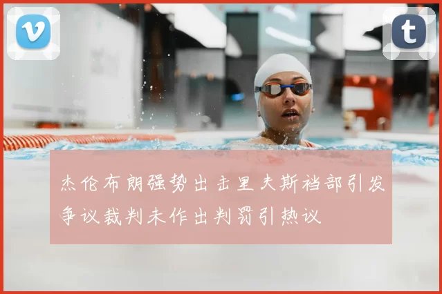 杰伦布朗强势出击里夫斯裆部引发争议裁判未作出判罚引热议