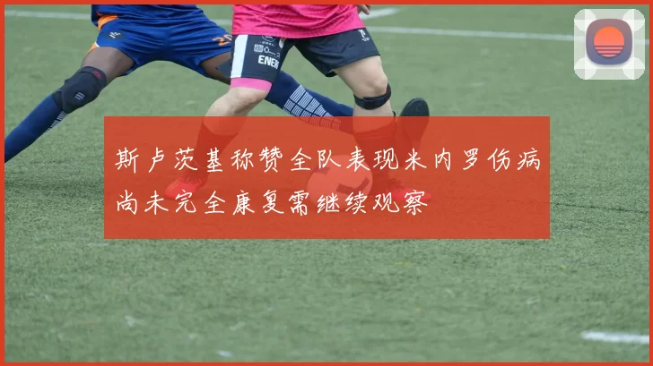 斯卢茨基称赞全队表现米内罗伤病尚未完全康复需继续观察