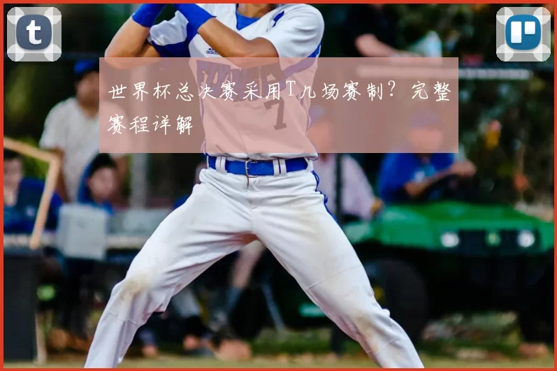 世界杯总决赛采用T几场赛制？完整赛程详解
