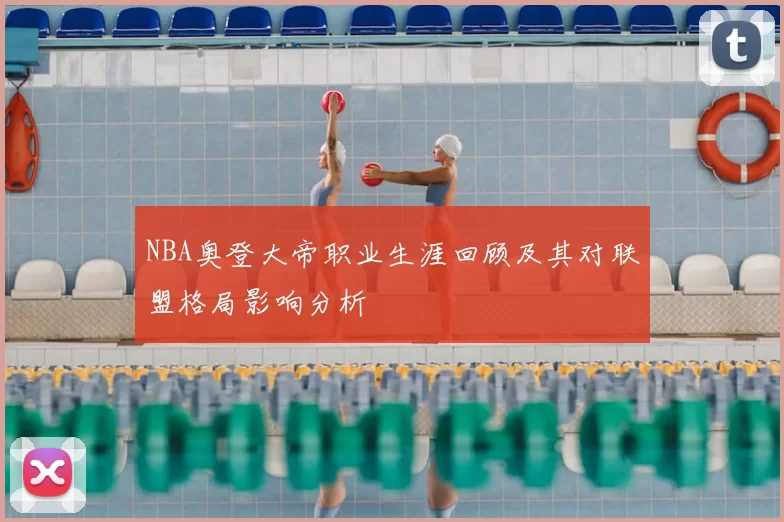 NBA奥登大帝职业生涯回顾及其对联盟格局影响分析