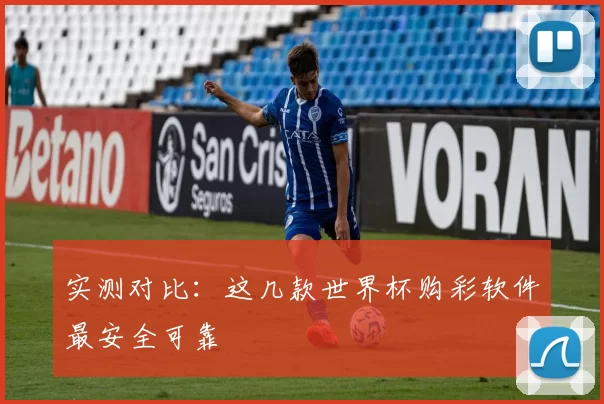 实测对比：这几款世界杯购彩软件最安全可靠