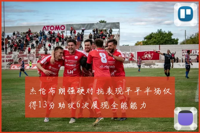 杰伦布朗强硬对抗表现平平半场仅得13分助攻6次展现全能能力