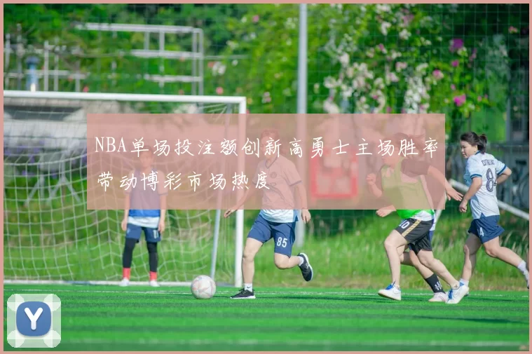 NBA单场投注额创新高勇士主场胜率带动博彩市场热度