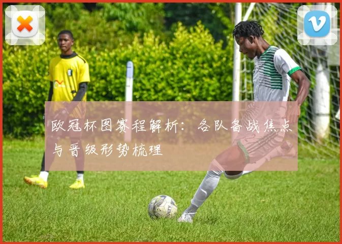 欧冠杯图赛程解析：各队备战焦点与晋级形势梳理