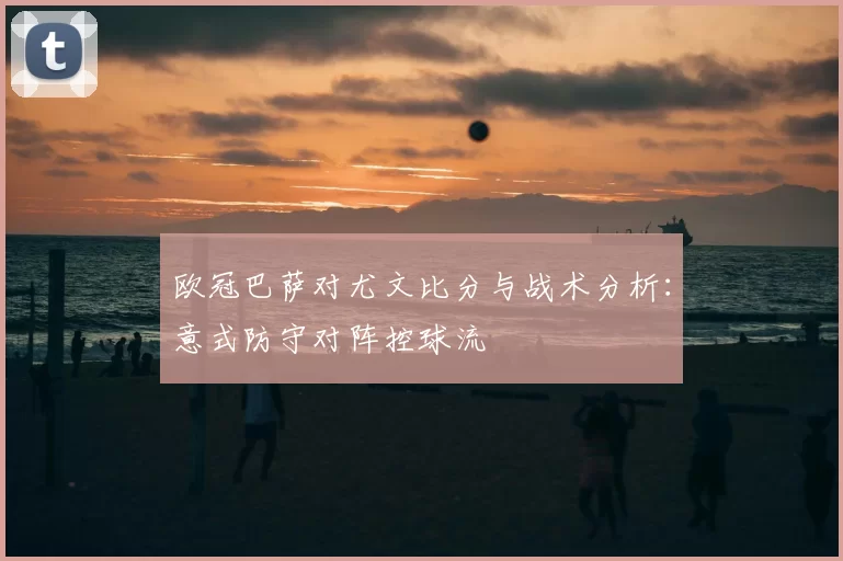 欧冠巴萨对尤文比分与战术分析:意式防守对阵控球流