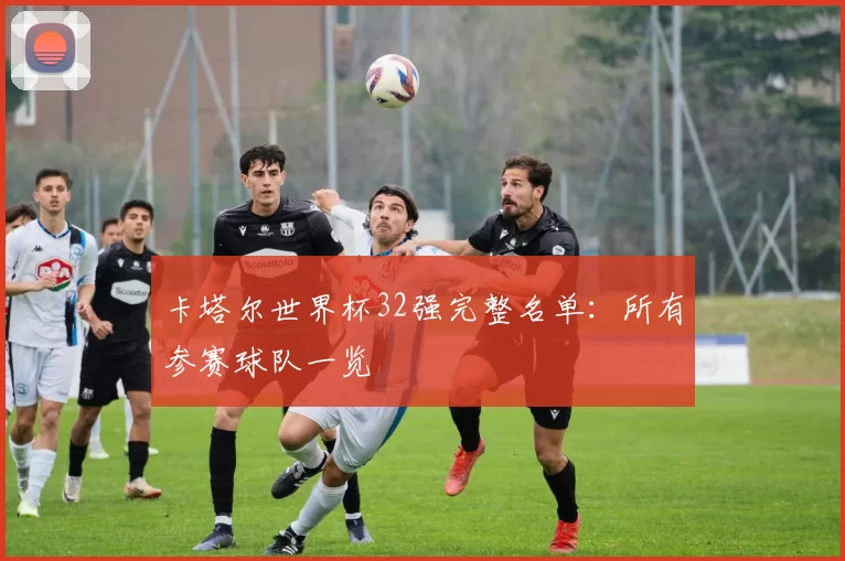 卡塔尔世界杯32强完整名单：所有参赛球队一览
