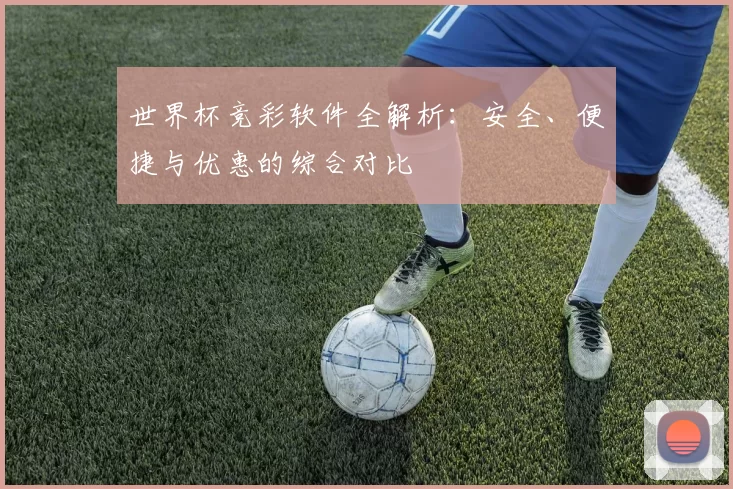 世界杯竞彩软件全解析:安全、便捷与优惠的综合对比