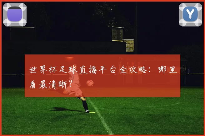 世界杯足球直播平台全攻略：哪里看最清晰？