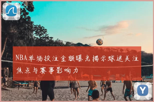 NBA单场投注金额曝光揭示球迷关注焦点与赛事影响力