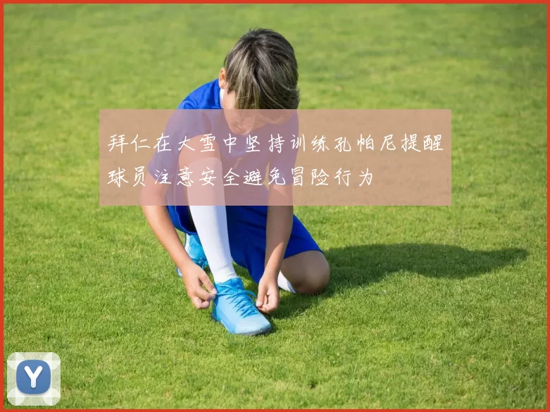 拜仁在大雪中坚持训练孔帕尼提醒球员注意安全避免冒险行为